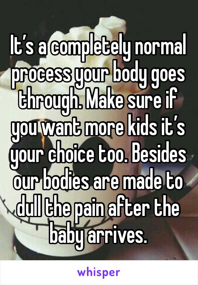 It’s a completely normal process your body goes through. Make sure if you want more kids it’s your choice too. Besides our bodies are made to dull the pain after the baby arrives. 
