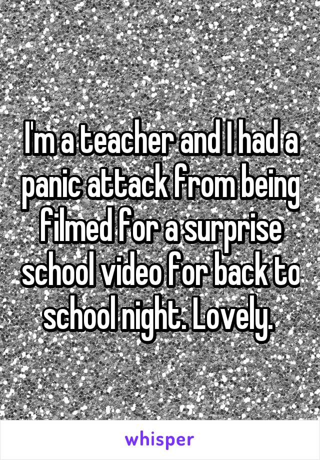 I'm a teacher and I had a panic attack from being filmed for a surprise school video for back to school night. Lovely. 