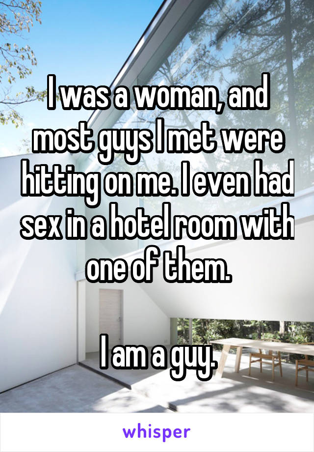 I was a woman, and most guys I met were hitting on me. I even had sex in a hotel room with one of them.

I am a guy.