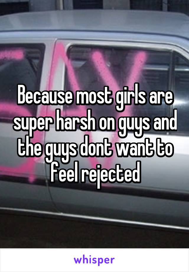 Because most girls are super harsh on guys and the guys dont want to feel rejected