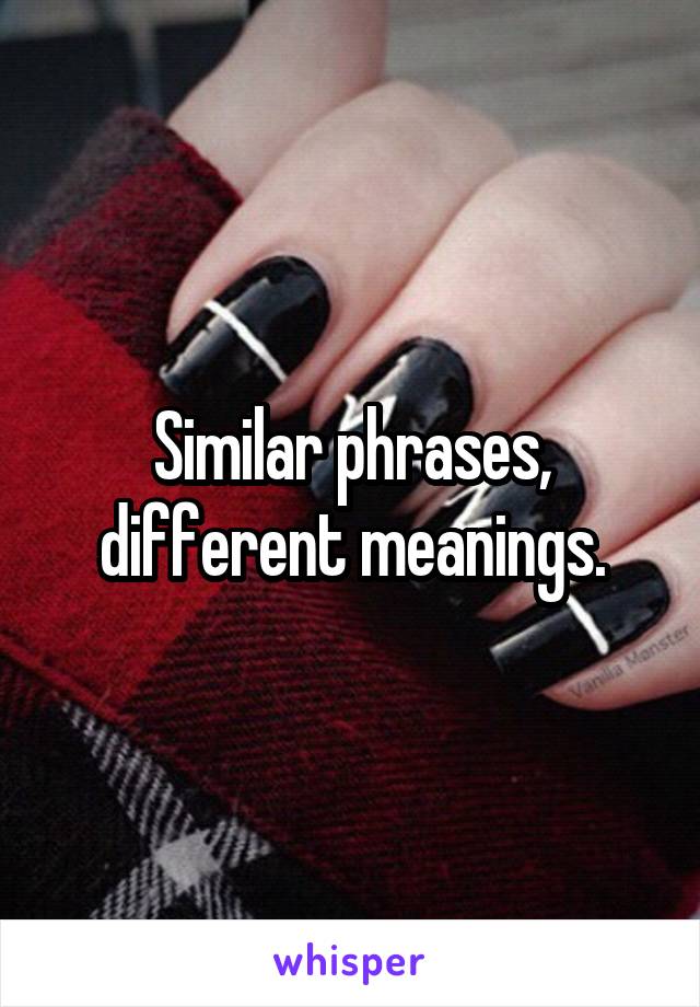 Similar phrases, different meanings.