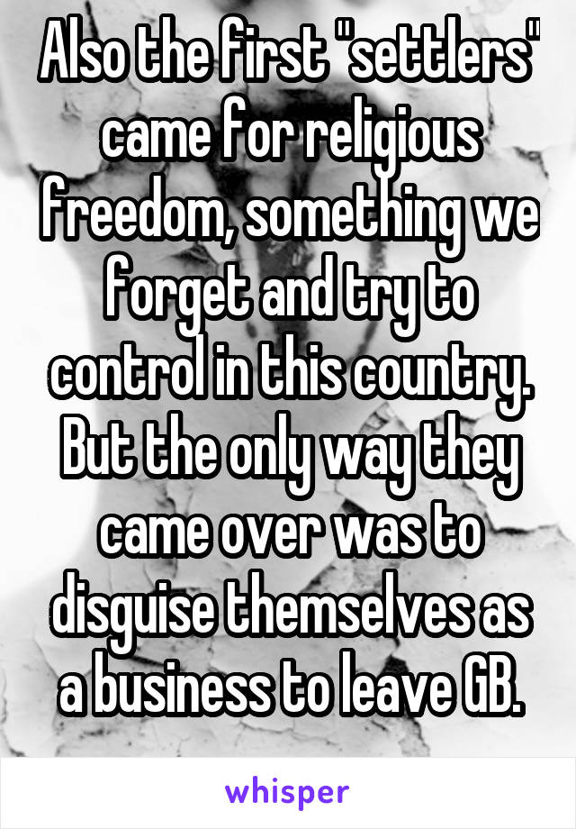 Also the first "settlers" came for religious freedom, something we forget and try to control in this country. But the only way they came over was to disguise themselves as a business to leave GB.
