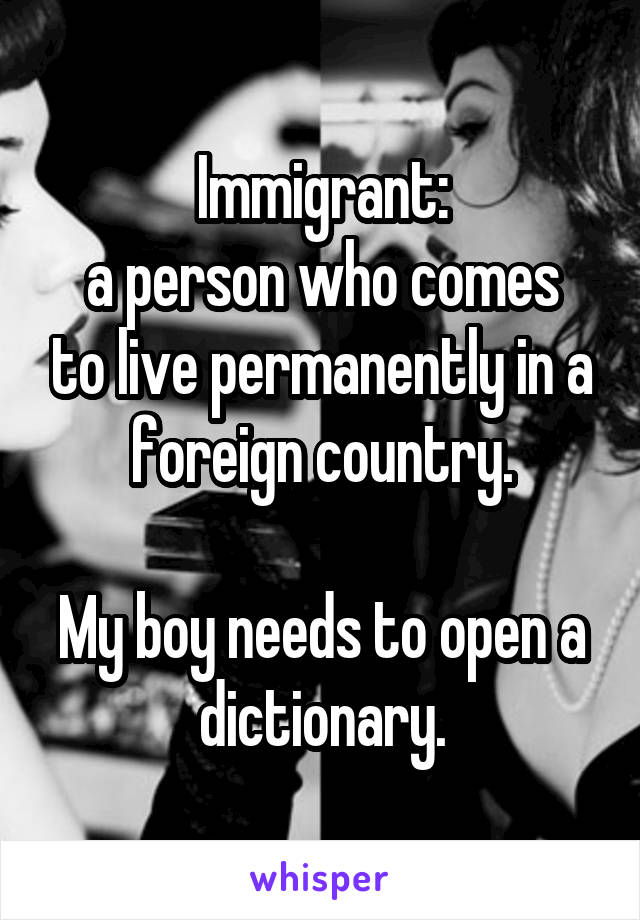 Immigrant:
a person who comes to live permanently in a foreign country.

My boy needs to open a dictionary.