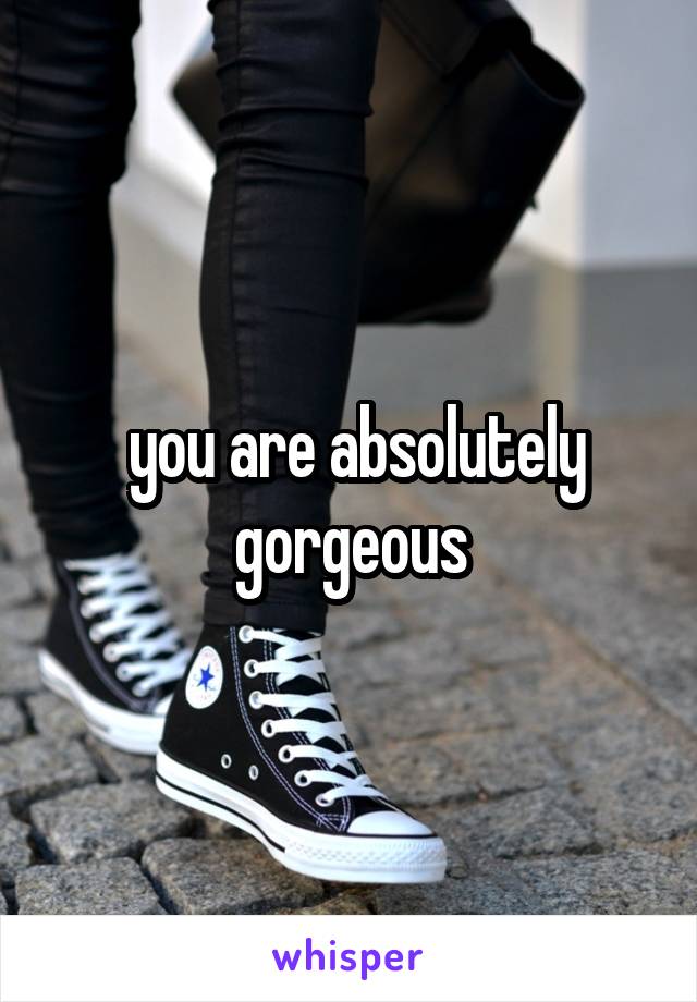  you are absolutely gorgeous
