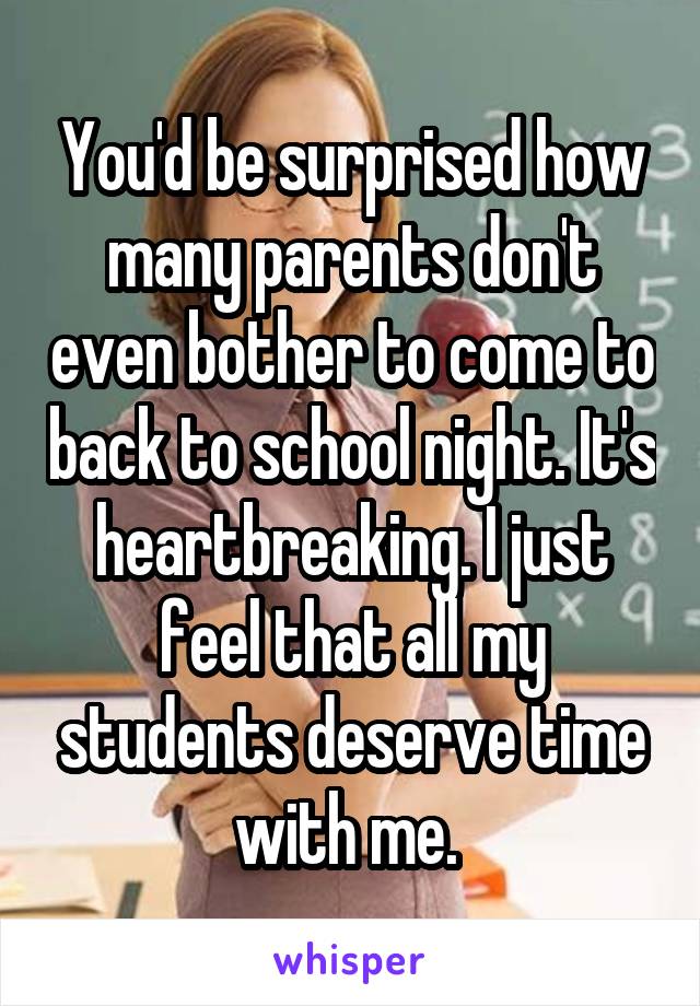 You'd be surprised how many parents don't even bother to come to back to school night. It's heartbreaking. I just feel that all my students deserve time with me. 