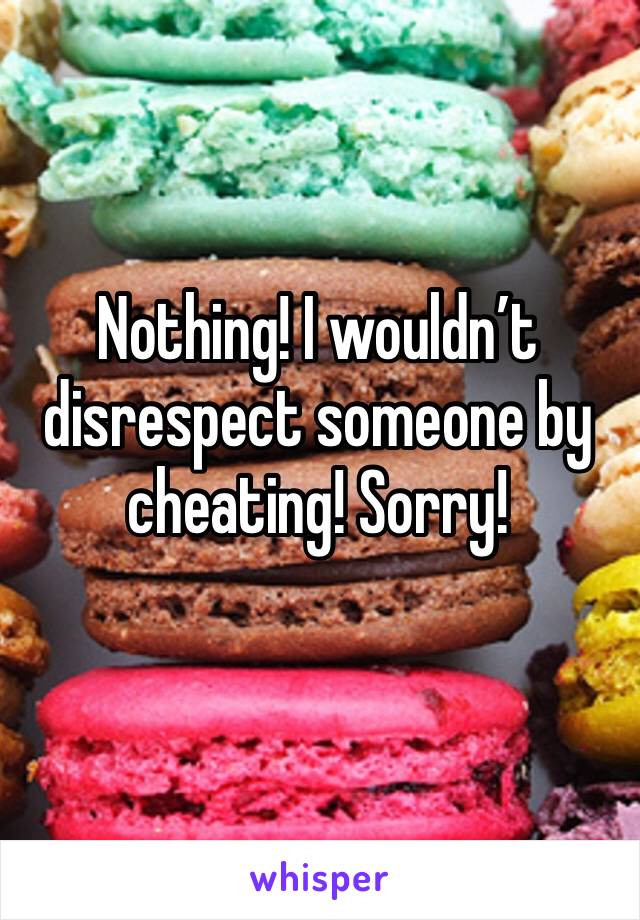 Nothing! I wouldn’t disrespect someone by cheating! Sorry! 