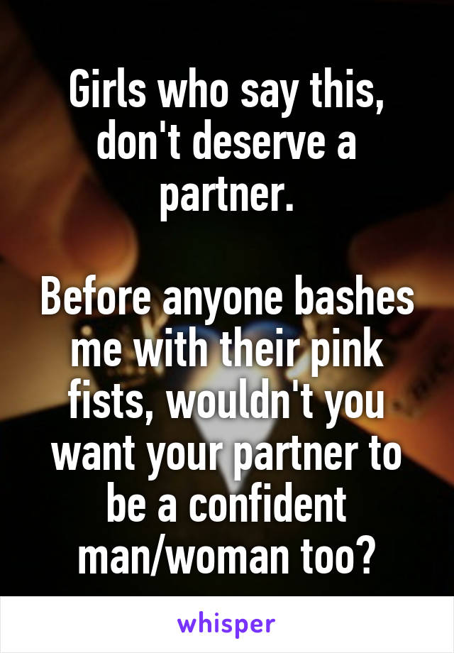 Girls who say this, don't deserve a partner.

Before anyone bashes me with their pink fists, wouldn't you want your partner to be a confident man/woman too?