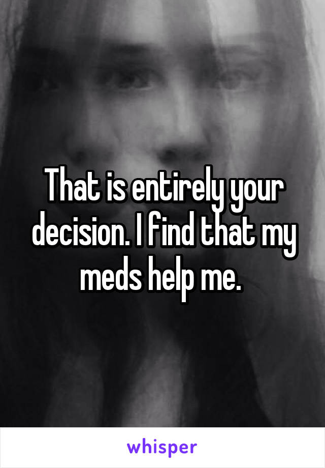 That is entirely your decision. I find that my meds help me. 