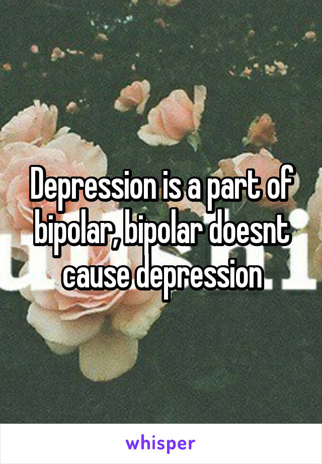 Depression is a part of bipolar, bipolar doesnt cause depression