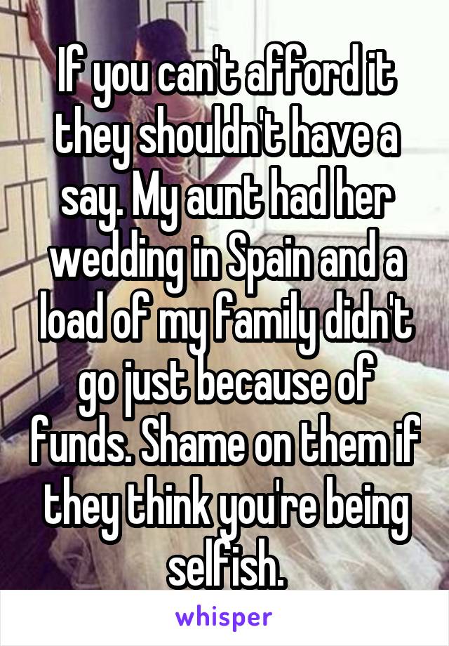 If you can't afford it they shouldn't have a say. My aunt had her wedding in Spain and a load of my family didn't go just because of funds. Shame on them if they think you're being selfish.