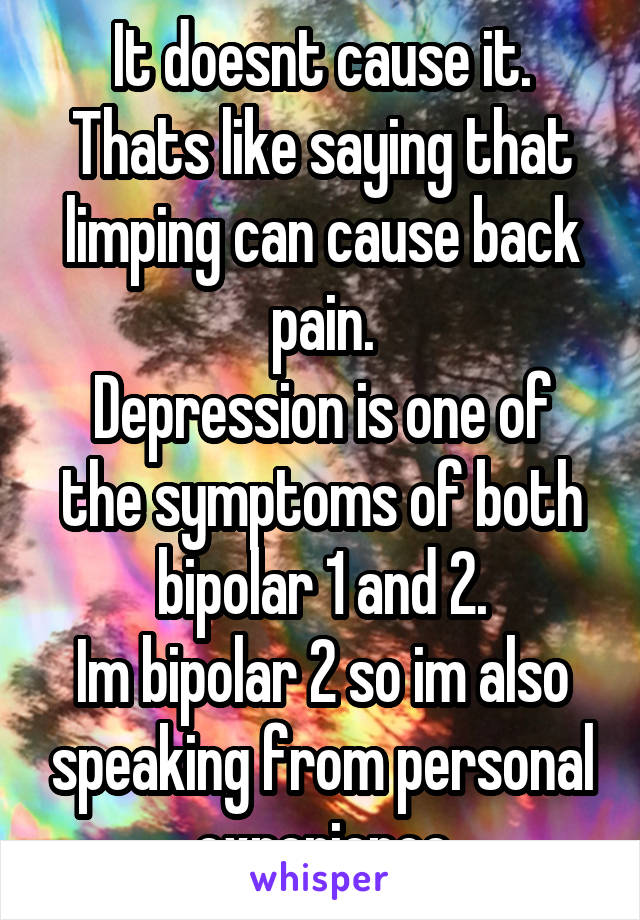 It doesnt cause it. Thats like saying that limping can cause back pain.
Depression is one of the symptoms of both bipolar 1 and 2.
Im bipolar 2 so im also speaking from personal experience