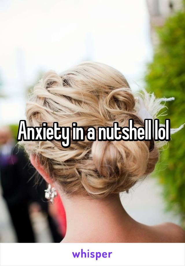 Anxiety in a nutshell lol