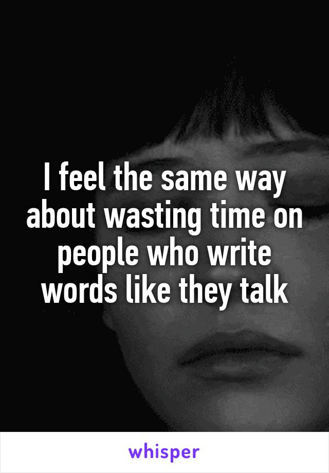 I feel the same way about wasting time on people who write words like they talk