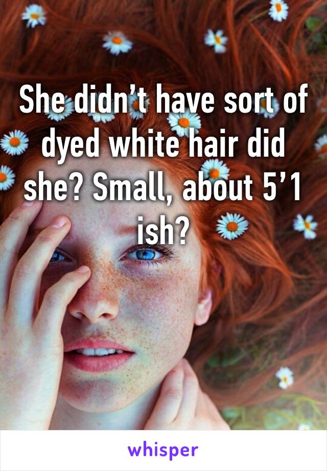 She didn’t have sort of dyed white hair did she? Small, about 5’1 ish?