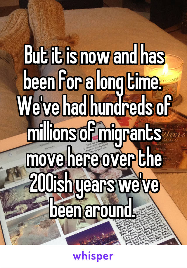 But it is now and has been for a long time.  We've had hundreds of millions of migrants move here over the 200ish years we've been around. 