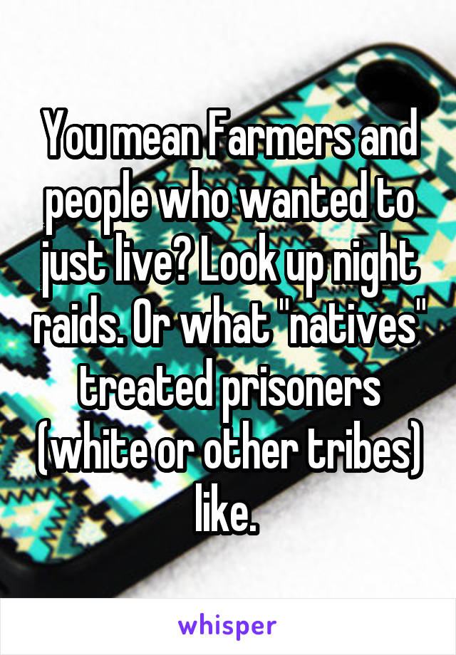 You mean Farmers and people who wanted to just live? Look up night raids. Or what "natives" treated prisoners (white or other tribes) like. 
