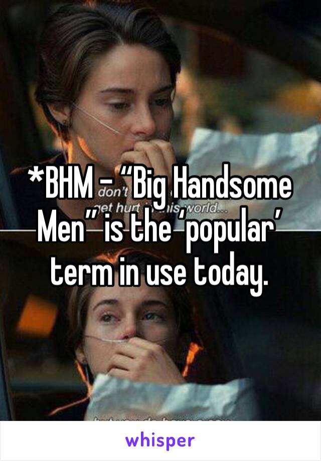 *BHM - “Big Handsome Men” is the ‘popular’ term in use today. 