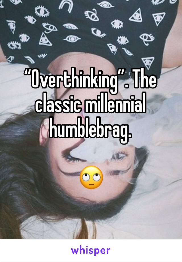 “Overthinking”. The classic millennial humblebrag.

🙄 