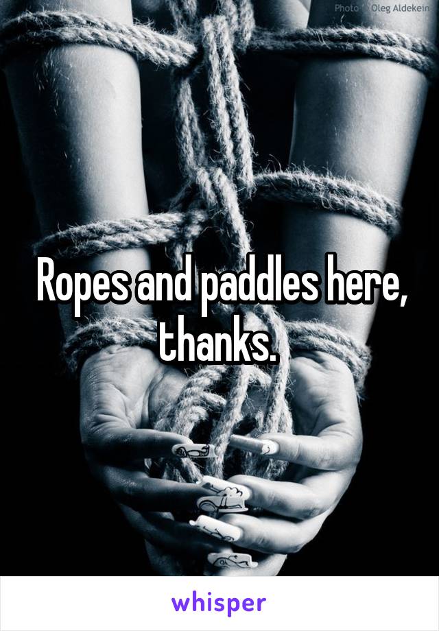 Ropes and paddles here, thanks. 
