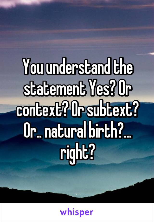 You understand the statement Yes? Or context? Or subtext? Or.. natural birth?... right?