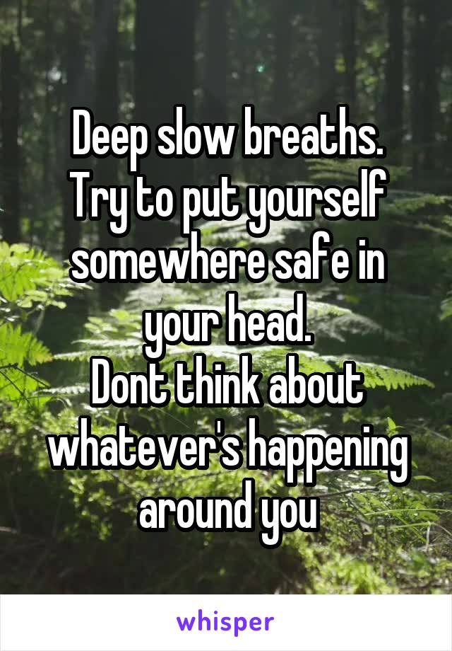 Deep slow breaths.
Try to put yourself somewhere safe in your head.
Dont think about whatever's happening around you