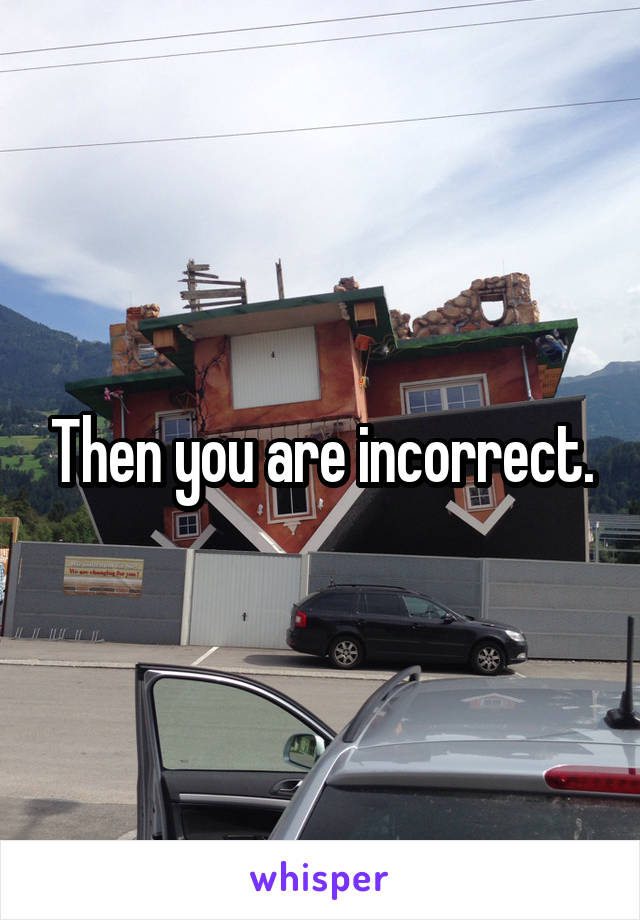 Then you are incorrect.