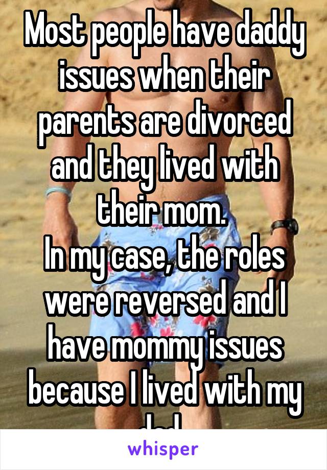 Most people have daddy issues when their parents are divorced and they lived with their mom. 
In my case, the roles were reversed and I have mommy issues because I lived with my dad. 