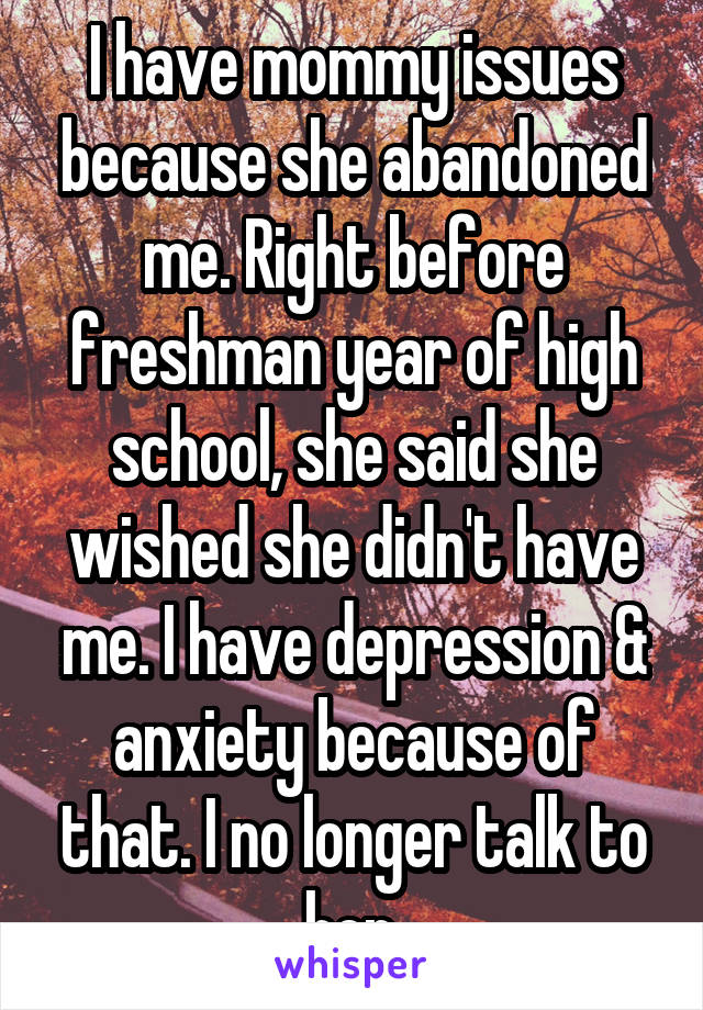 I have mommy issues because she abandoned me. Right before freshman year of high school, she said she wished she didn't have me. I have depression & anxiety because of that. I no longer talk to her.