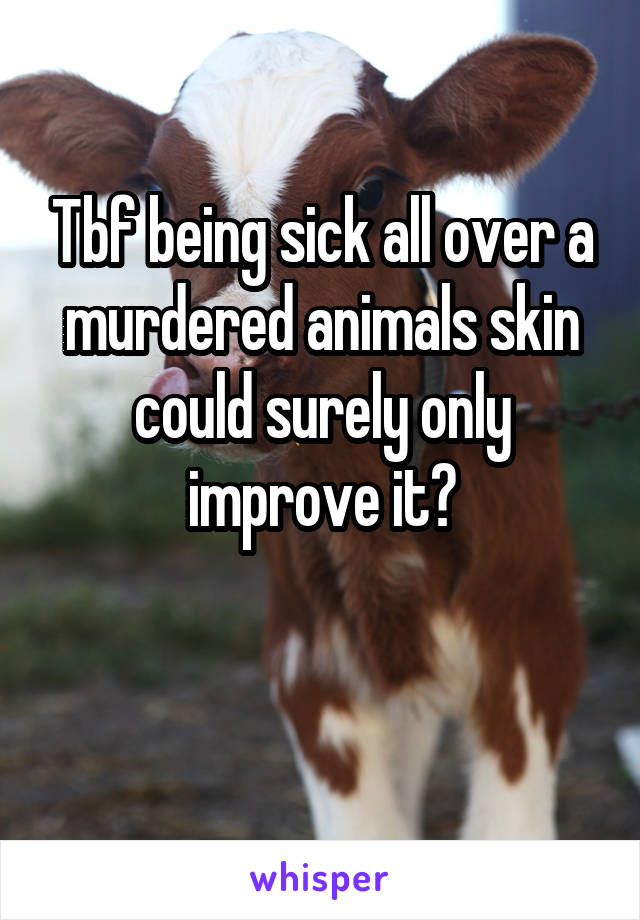 Tbf being sick all over a murdered animals skin could surely only improve it?

