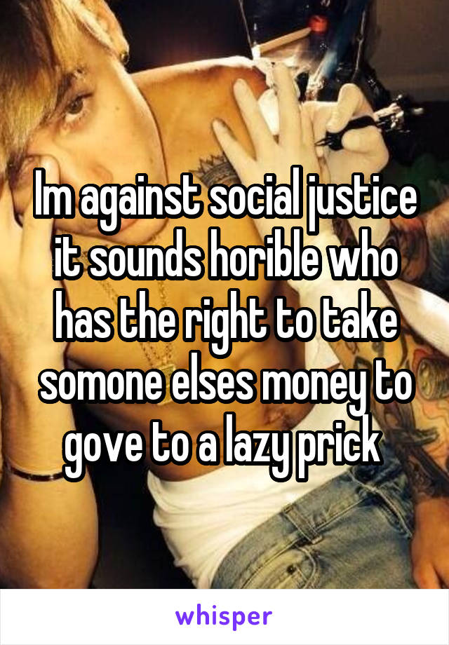 Im against social justice it sounds horible who has the right to take somone elses money to gove to a lazy prick 