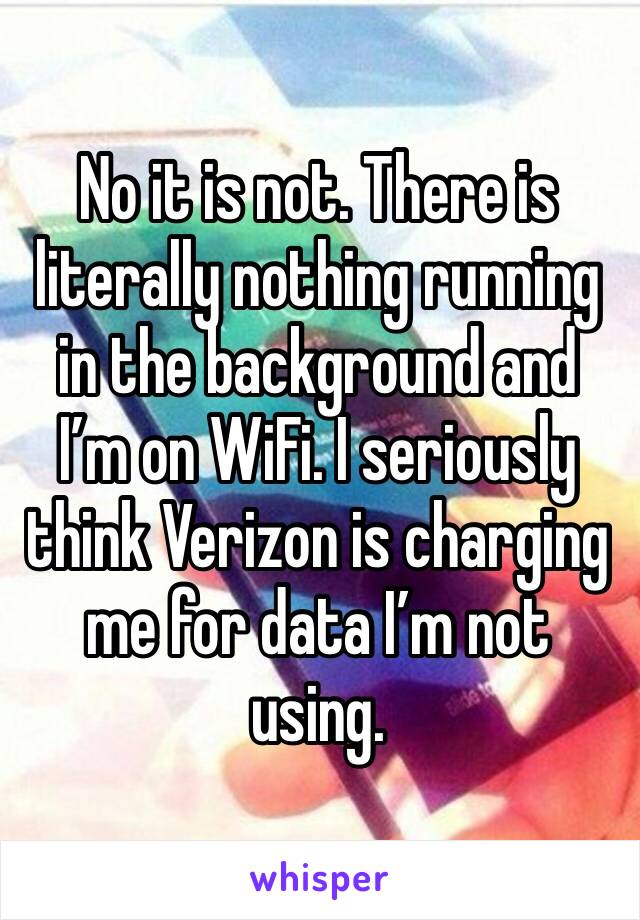 No it is not. There is literally nothing running in the background and I’m on WiFi. I seriously think Verizon is charging me for data I’m not using. 