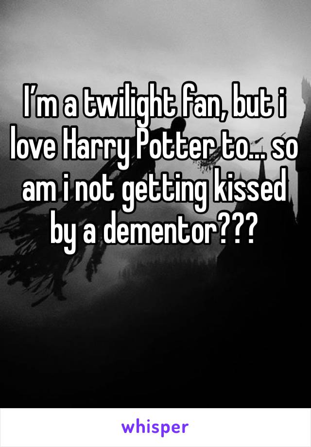 I’m a twilight fan, but i love Harry Potter to... so am i not getting kissed by a dementor???