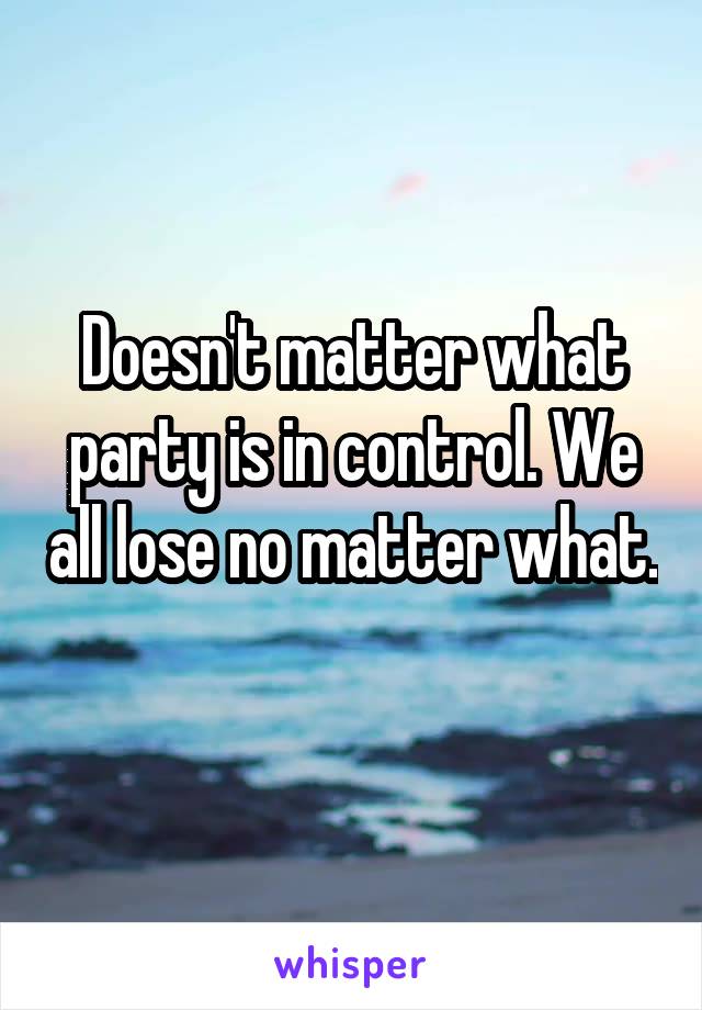Doesn't matter what party is in control. We all lose no matter what. 