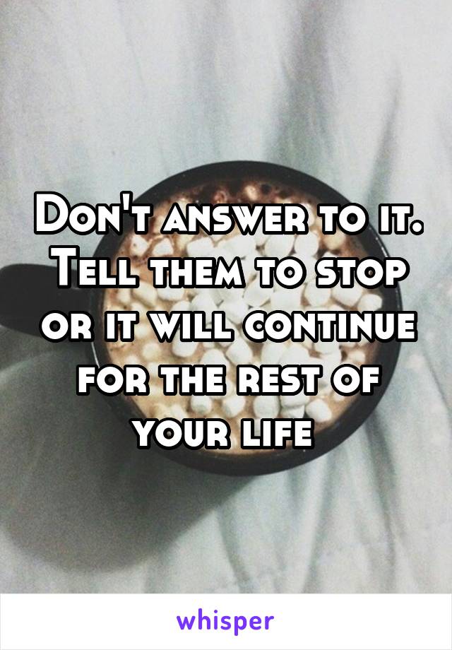 Don't answer to it. Tell them to stop or it will continue for the rest of your life 