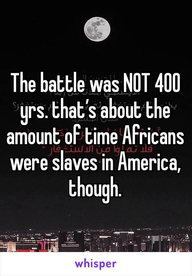 The battle was NOT 400 yrs. that’s about the amount of time Africans were slaves in America, though. 