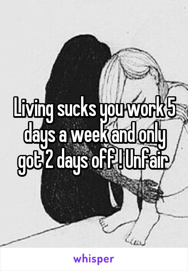Living sucks you work 5 days a week and only got 2 days off ! Unfair 