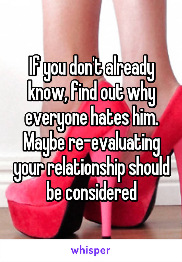 If you don't already know, find out why everyone hates him. Maybe re-evaluating your relationship should be considered