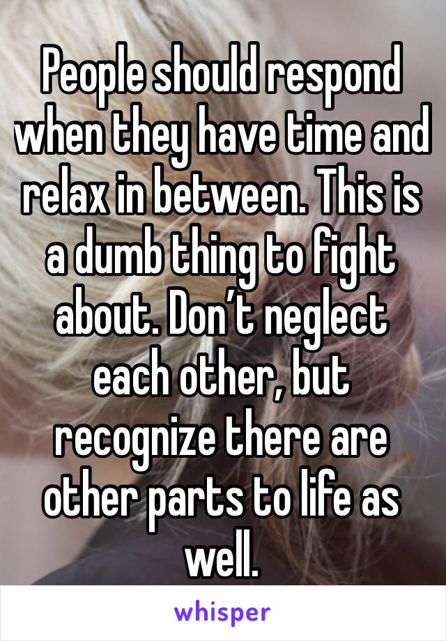 People should respond when they have time and relax in between. This is a dumb thing to fight about. Don’t neglect each other, but recognize there are other parts to life as well.