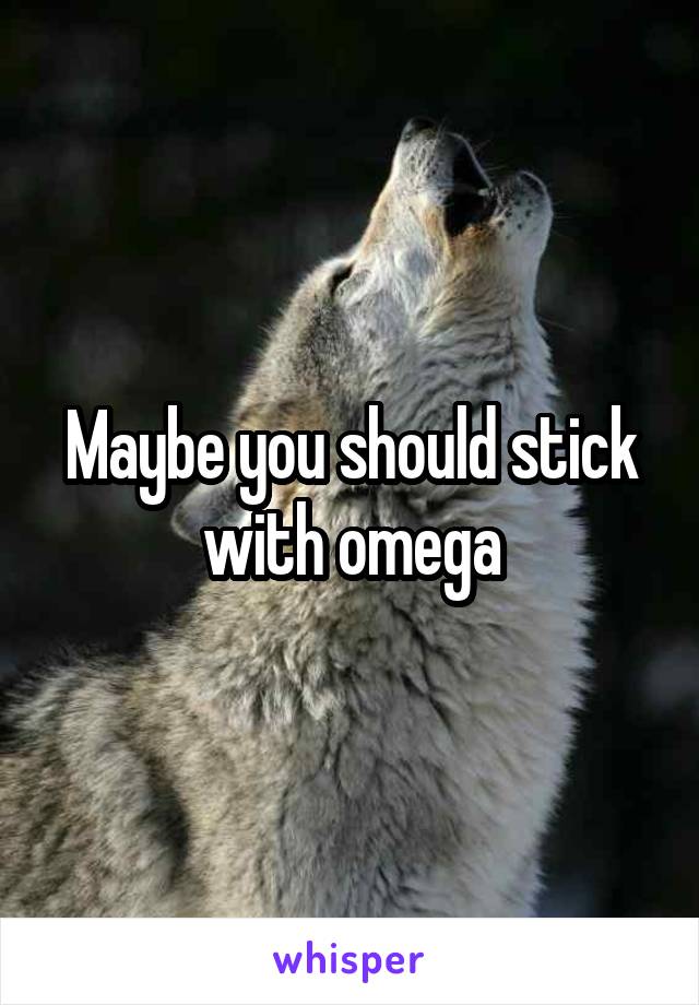 Maybe you should stick with omega