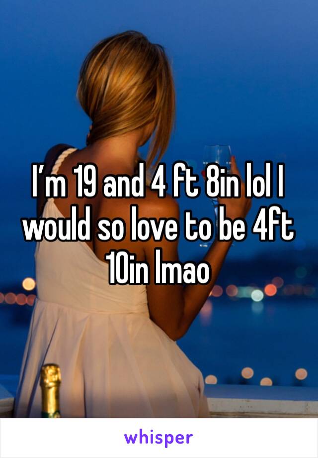 I’m 19 and 4 ft 8in lol I would so love to be 4ft 10in lmao 