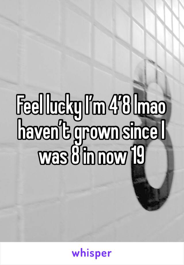 Feel lucky I’m 4’8 lmao haven’t grown since I was 8 in now 19 