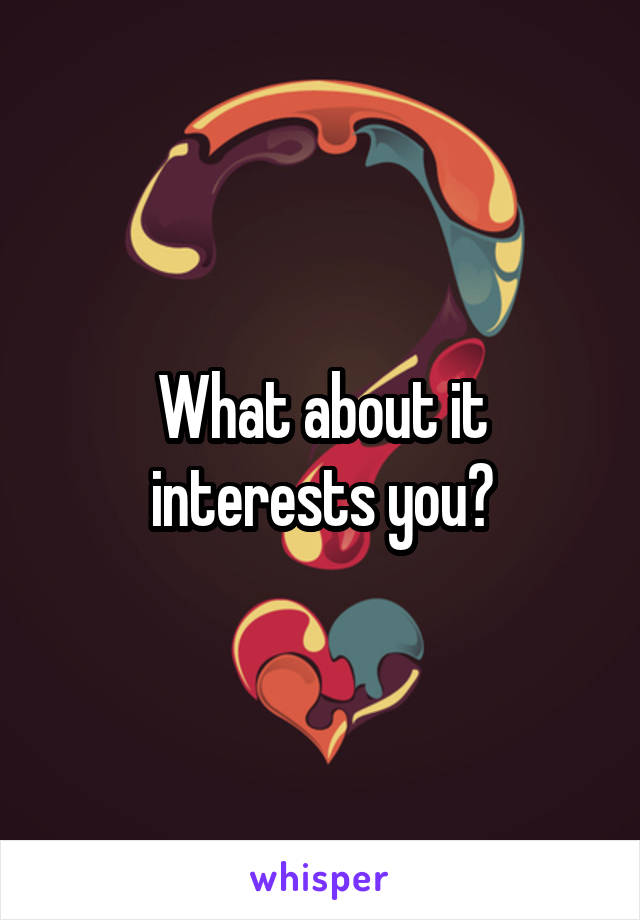 What about it interests you?