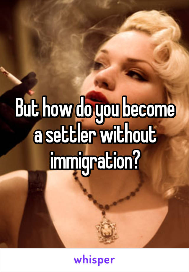 But how do you become a settler without immigration?