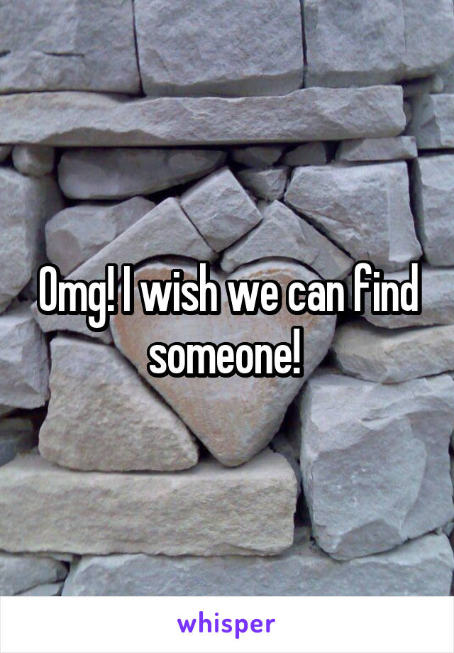 Omg! I wish we can find someone! 