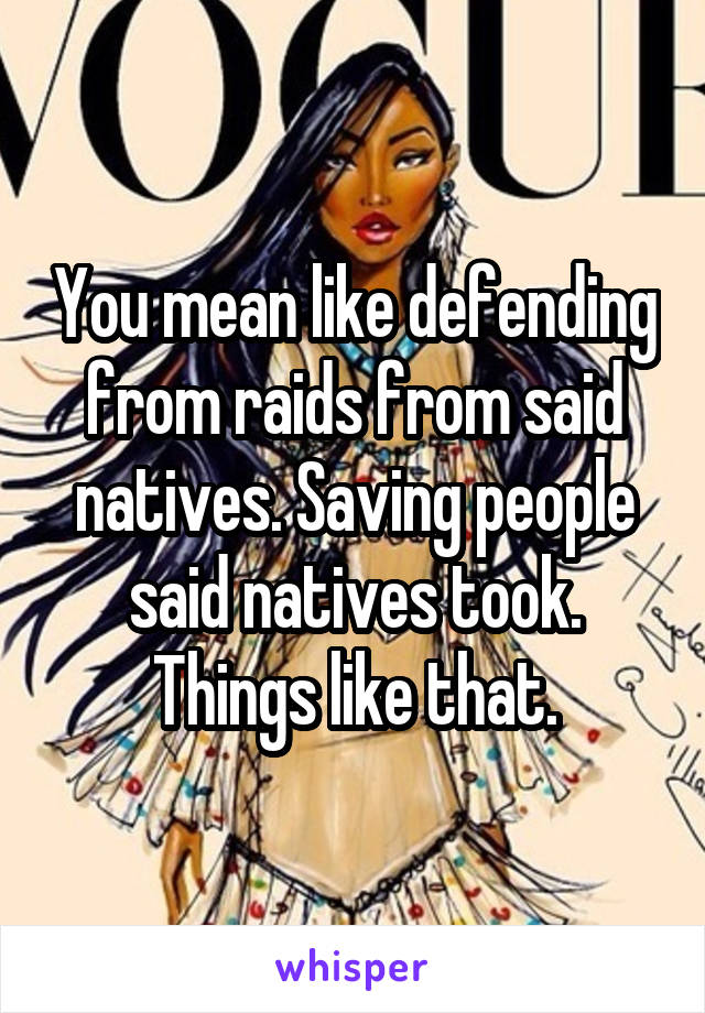 You mean like defending from raids from said natives. Saving people said natives took. Things like that.