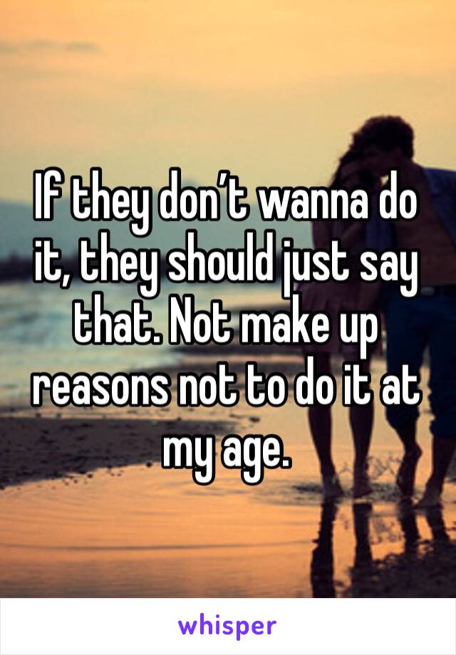 If they don’t wanna do it, they should just say that. Not make up reasons not to do it at my age.