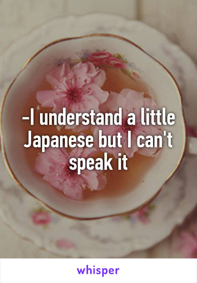 -I understand a little Japanese but I can't speak it