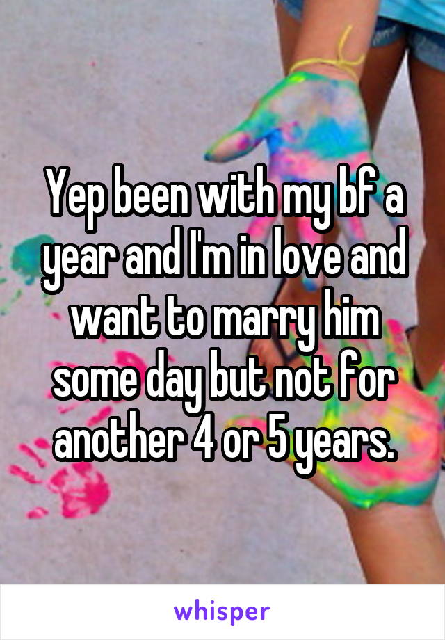 Yep been with my bf a year and I'm in love and want to marry him some day but not for another 4 or 5 years.