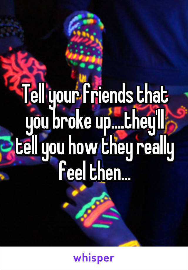 Tell your friends that you broke up....they'll tell you how they really feel then...