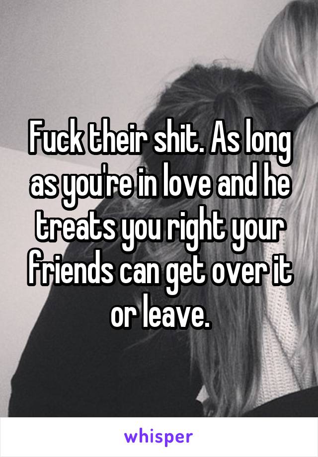 Fuck their shit. As long as you're in love and he treats you right your friends can get over it or leave.